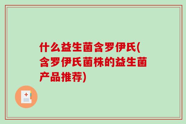 什么益生菌含罗伊氏(含罗伊氏菌株的益生菌产品推荐) 什么益生菌含罗伊氏(含罗伊氏菌株的益生菌产品推荐)