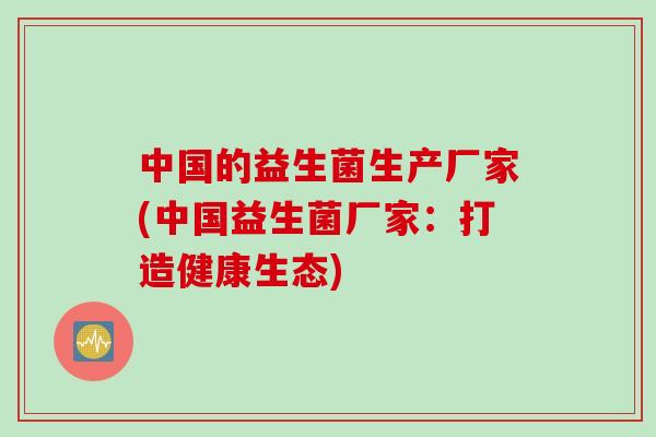 中国的益生菌生产厂家(中国益生菌厂家：打造健康生态)