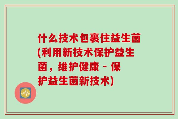 什么技术包裹住益生菌(利用新技术保护益生菌，维护健康 - 保护益生菌新技术)