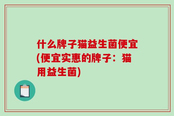 什么牌子猫益生菌便宜(便宜实惠的牌子：猫用益生菌)