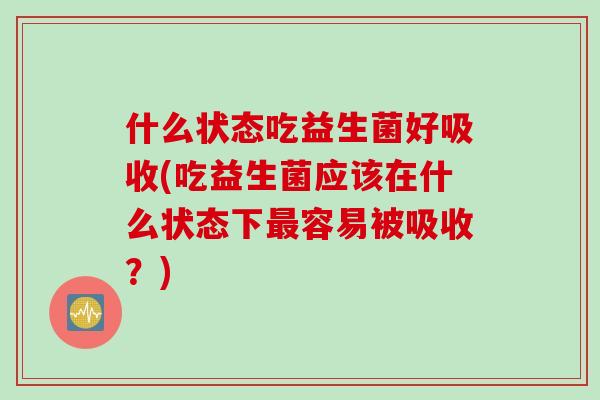 什么状态吃益生菌好吸收(吃益生菌应该在什么状态下最容易被吸收？)