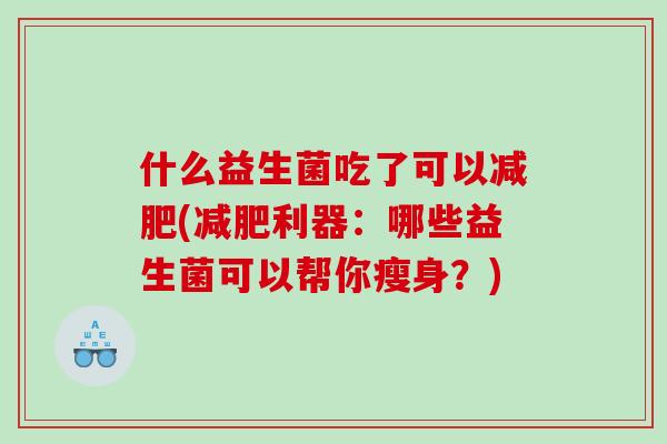 什么益生菌吃了可以减肥(减肥利器：哪些益生菌可以帮你瘦身？)