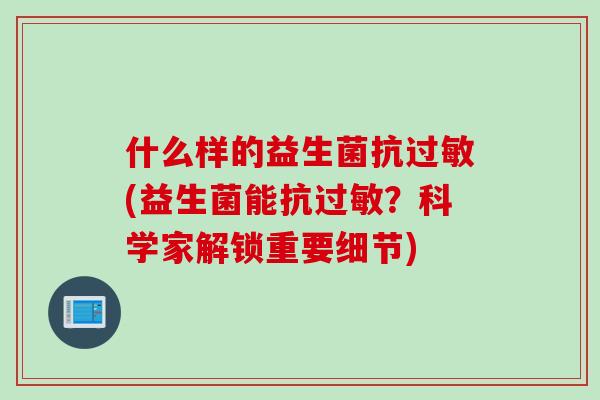 什么样的益生菌抗过敏(益生菌能抗过敏？科学家解锁重要细节)