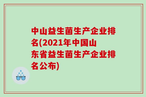中山益生菌生产企业排名(2021年中国山东省益生菌生产企业排名公布)