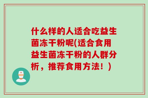 什么样的人适合吃益生菌冻干粉呢(适合食用益生菌冻干粉的人群分析，推荐食用方法！)