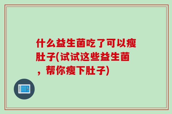 什么益生菌吃了可以瘦肚子(试试这些益生菌，帮你瘦下肚子)