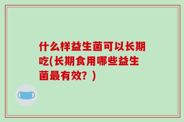 什么样益生菌可以长期吃(长期食用哪些益生菌最有效？)