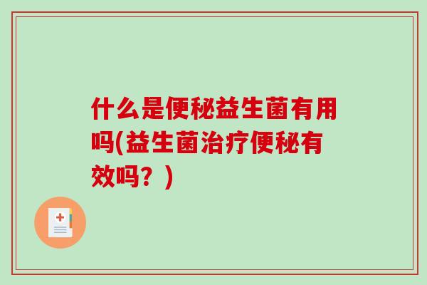 什么是便秘益生菌有用吗(益生菌治疗便秘有效吗？)