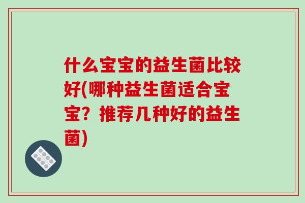 什么宝宝的益生菌比较好(哪种益生菌适合宝宝？推荐几种好的益生菌)