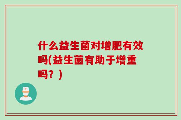 什么益生菌对增肥有效吗(益生菌有助于增重吗？)