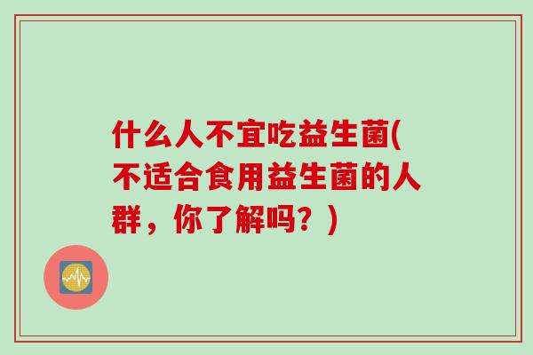 什么人不宜吃益生菌(不适合食用益生菌的人群，你了解吗？)