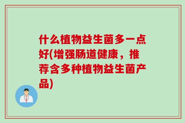 什么植物益生菌多一点好(增强肠道健康，推荐含多种植物益生菌产品)