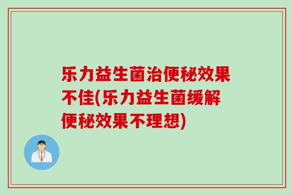 乐力益生菌治便秘效果不佳(乐力益生菌缓解便秘效果不理想)