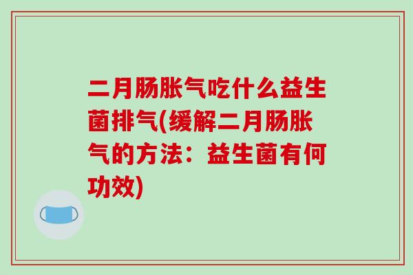 二月肠胀气吃什么益生菌排气(缓解二月肠胀气的方法：益生菌有何功效)