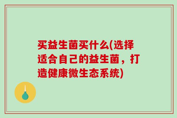 买益生菌买什么(选择适合自己的益生菌，打造健康微生态系统)