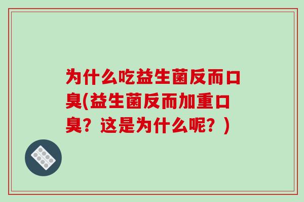 为什么吃益生菌反而口臭(益生菌反而加重口臭？这是为什么呢？)