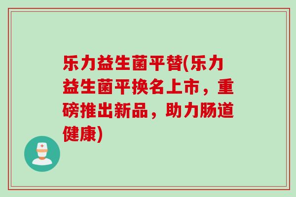 乐力益生菌平替(乐力益生菌平换名上市，重磅推出新品，助力肠道健康)
