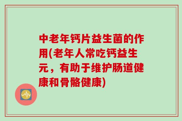 中老年钙片益生菌的作用(老年人常吃钙益生元，有助于维护肠道健康和骨骼健康)