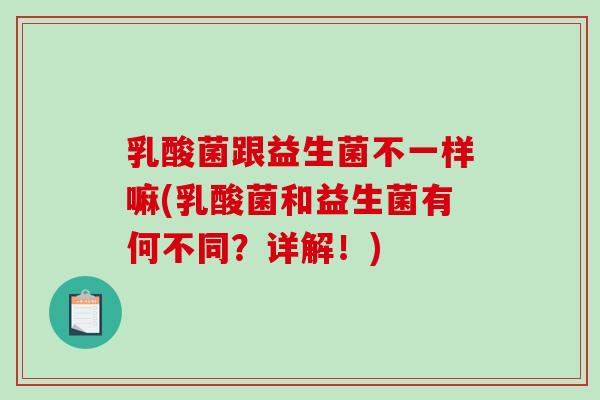 乳酸菌跟益生菌不一样嘛(乳酸菌和益生菌有何不同？详解！)