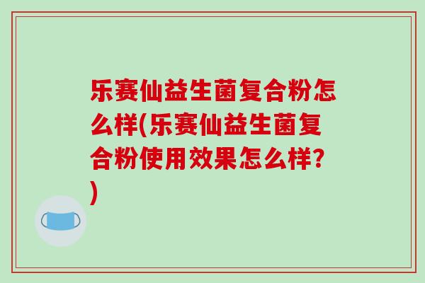 乐赛仙益生菌复合粉怎么样(乐赛仙益生菌复合粉使用效果怎么样？)