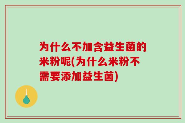 为什么不加含益生菌的米粉呢(为什么米粉不需要添加益生菌)