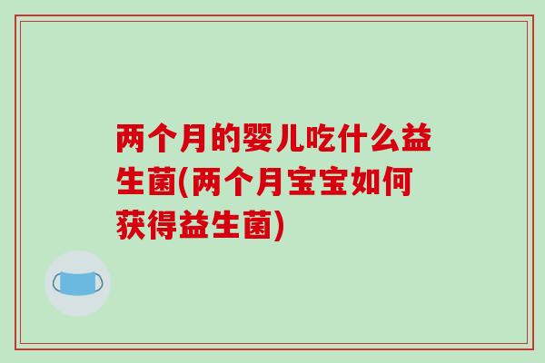 两个月的婴儿吃什么益生菌(两个月宝宝如何获得益生菌) 两个月的婴儿吃什么益生菌(两个月宝宝如何获得益生菌)