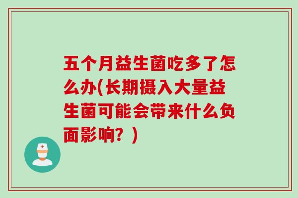 五个月益生菌吃多了怎么办(长期摄入大量益生菌可能会带来什么负面影响？)