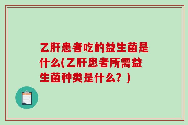 患者吃的益生菌是什么(患者所需益生菌种类是什么?) 患者吃的益生菌是什么(患者所需益生菌种类是什么?)