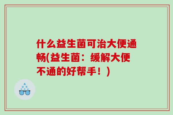 什么益生菌可治大便通畅(益生菌：缓解大便不通的好帮手！)