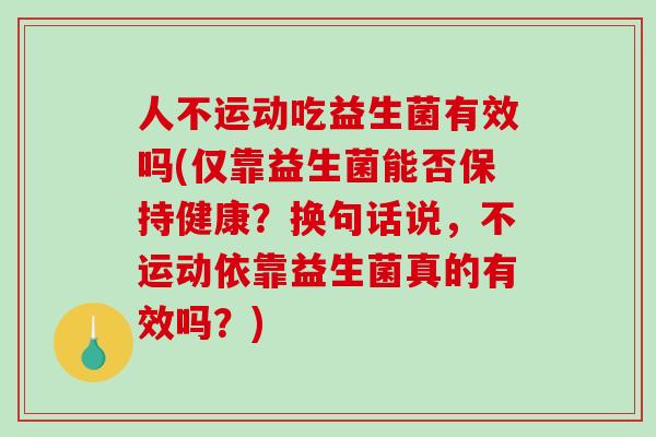 人不运动吃益生菌有效吗(仅靠益生菌能否保持健康？换句话说，不运动依靠益生菌真的有效吗？)