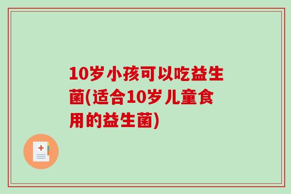 10岁小孩可以吃益生菌(适合10岁儿童食用的益生菌)