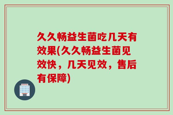 久久畅益生菌吃几天有效果(久久畅益生菌见效快，几天见效，售后有保障)