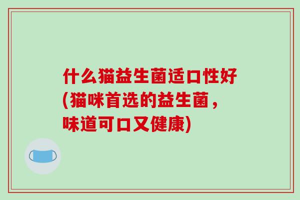 什么猫益生菌适口性好(猫咪首选的益生菌，味道可口又健康)