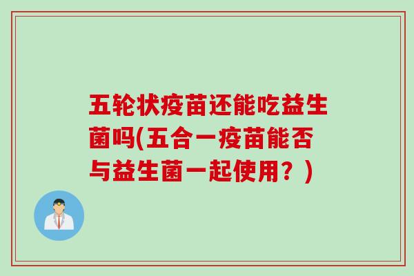 五轮状疫苗还能吃益生菌吗(五合一疫苗能否与益生菌一起使用？)