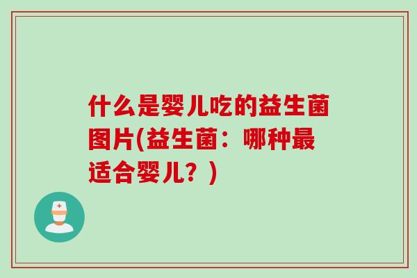 什么是婴儿吃的益生菌图片(益生菌：哪种最适合婴儿？)