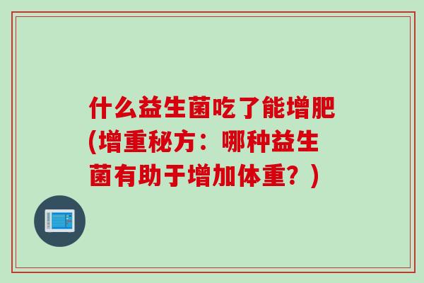 什么益生菌吃了能增肥(增重秘方:哪种益生菌有助于增加体重?) 什么益生菌吃了能增肥(增重秘方:哪种益生菌有助于增加体重?)