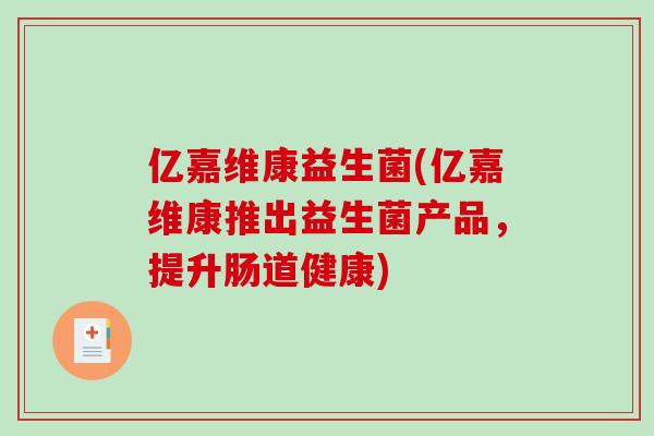 亿嘉维康益生菌(亿嘉维康推出益生菌产品，提升肠道健康)