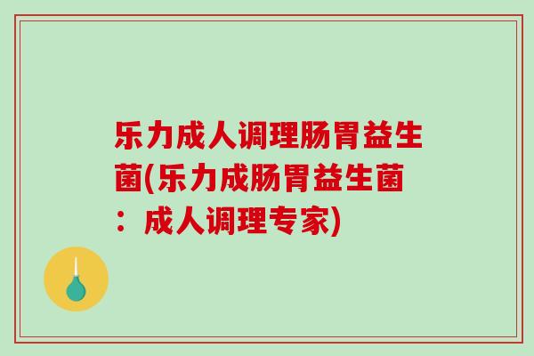 乐力成人调理肠胃益生菌(乐力成肠胃益生菌：成人调理专家)