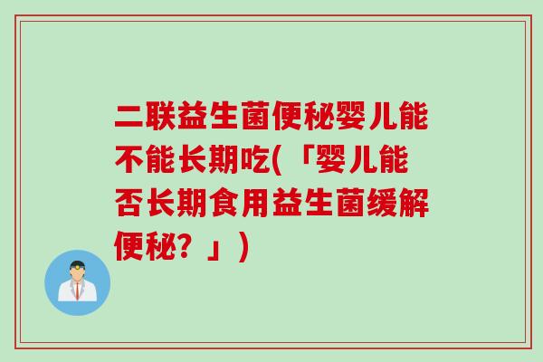 二联益生菌便秘婴儿能不能长期吃(「婴儿能否长期食用益生菌缓解便秘？」)