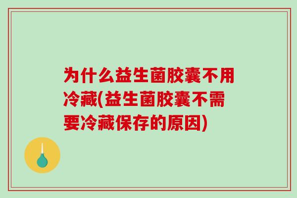 为什么益生菌胶囊不用冷藏(益生菌胶囊不需要冷藏保存的原因)