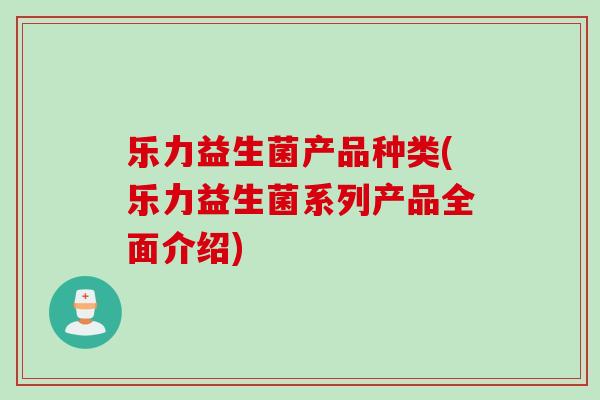乐力益生菌产品种类(乐力益生菌系列产品全面介绍)