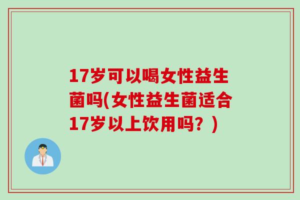 17岁可以喝女性益生菌吗(女性益生菌适合17岁以上饮用吗？)