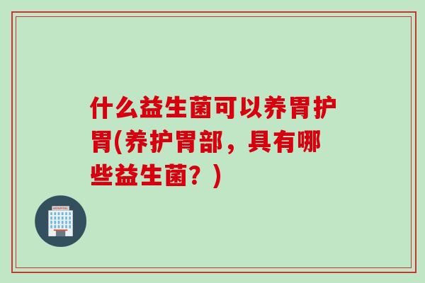 什么益生菌可以养胃护胃(养护胃部，具有哪些益生菌？)
