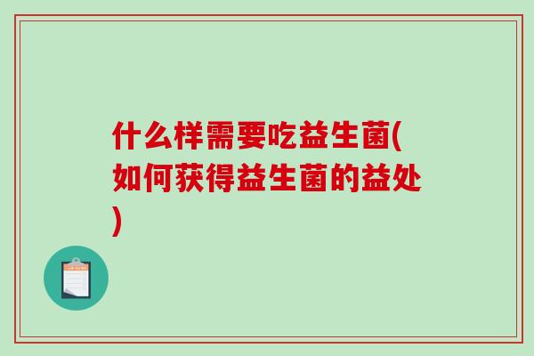 什么样需要吃益生菌(如何获得益生菌的益处)