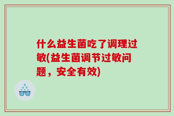 什么益生菌吃了调理过敏(益生菌调节过敏问题，安全有效)