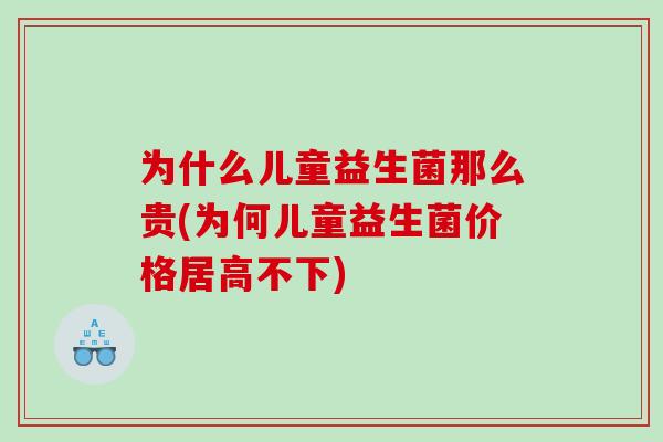 为什么儿童益生菌那么贵(为何儿童益生菌价格居高不下)