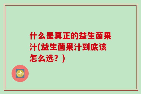 什么是真正的益生菌果汁(益生菌果汁到底该怎么选?) 什么是真正的益生菌果汁(益生菌果汁到底该怎么选?)