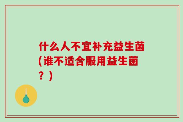 什么人不宜补充益生菌(谁不适合服用益生菌?) 什么人不宜补充益生菌(谁不适合服用益生菌?)