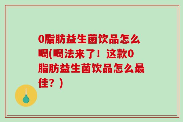 0脂肪益生菌饮品怎么喝(喝法来了!这款0脂肪益生菌饮品怎么佳?) 0脂肪益生菌饮品怎么喝(喝法来了!这款0脂肪益生菌饮品怎么佳?)