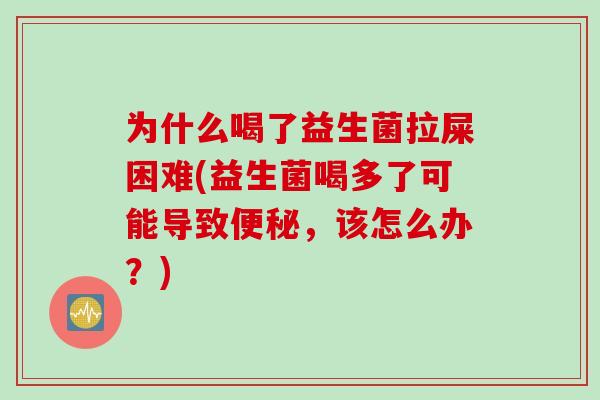 为什么喝了益生菌拉屎困难(益生菌喝多了可能导致便秘，该怎么办？)